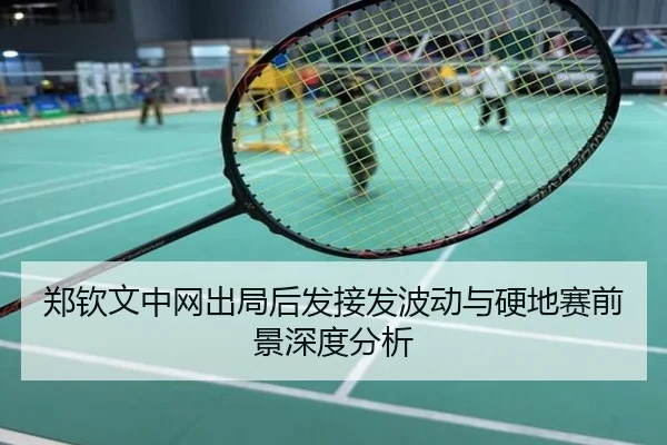 郑钦文中网出局后发接发波动与硬地赛前景深度分析
